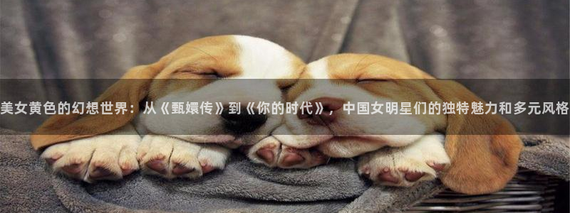 香蕉漫画网络：美女黄色的幻想世界：从《甄嬛传》到《你的时代》，中国女明星们的独特魅力和多元风格