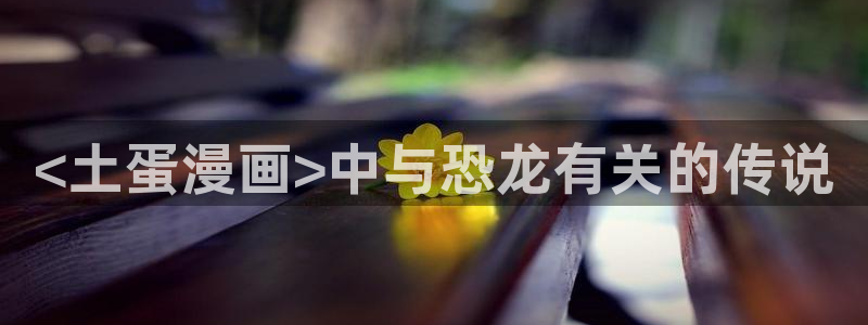 香蕉文化漫画弹窗：<土蛋漫画>中与恐龙有关的传说