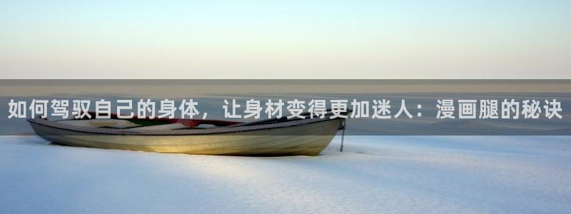 香蕉漫画下拉：如何驾驭自己的身体，让身材变得更加迷人：漫画腿的秘诀