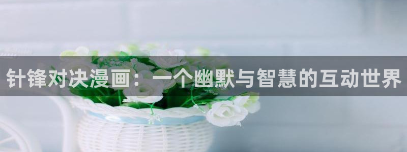 香蕉漫画网站在线入口：针锋对决漫画：一个幽默与智慧的互动世界