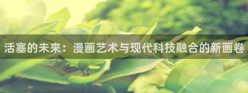 香蕉文化漫画书平台官网：活塞的未来：漫画艺术与现代科技融合的新画卷
