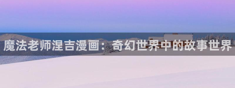 香蕉漫画直接进入：魔法老师涅吉漫画：奇幻世界中的故事世界