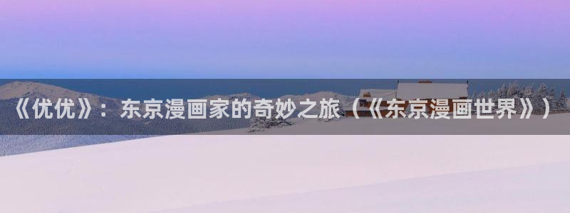 火爆香蕉漫画未删减：《优优》：东京漫画家的奇妙之旅（《东京漫画世界》）