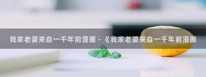 香蕉漫画书免费阅读：我家老婆来自一千年前漫画 - 《我家老婆来自一千年前漫画