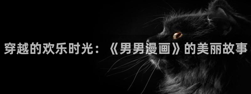香蕉漫画阅读下拉式漫画星球：穿越的欢乐时光：《男男漫画》的美丽故事