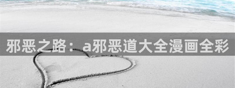 香蕉漫画免费观看入口：邪恶之路：a邪恶道大全漫画全彩
