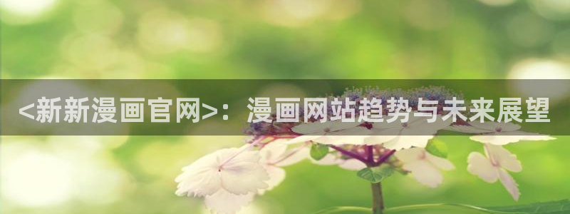 香蕉文化漫画官网：<新新漫画官网>：漫画网站趋势与未来展望