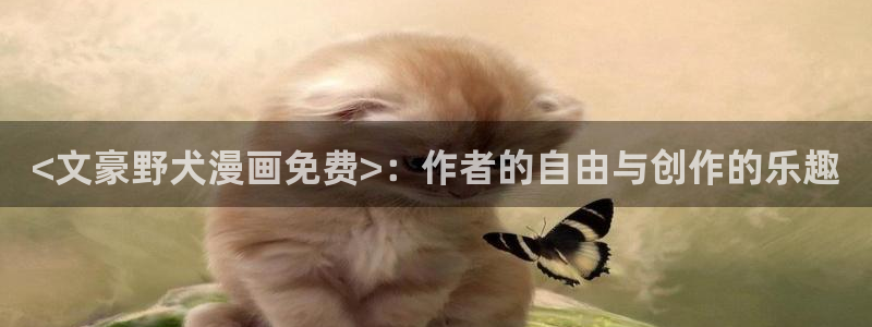 香蕉漫画在线阅读页面免费漫画：<文豪野犬漫画免费>：作者的自由与创作的乐趣