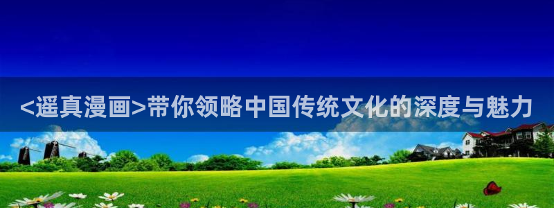 香蕉文化漫画观看：<遥真漫画>带你领略中国传统文化的深度与魅力