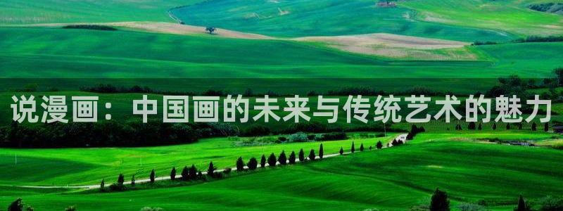 香蕉漫画免费读漫画下拉式最新：说漫画：中国画的未来与传统艺术的魅力