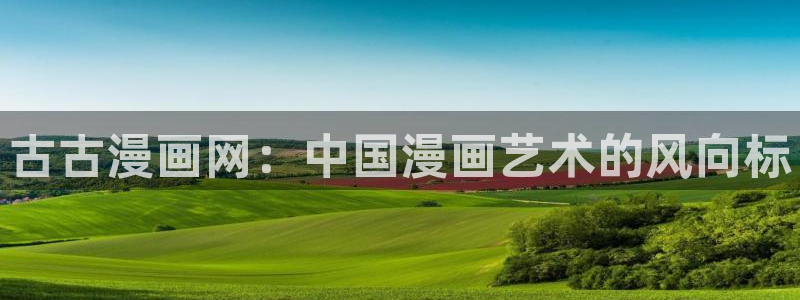 香蕉漫画下拉式免费阅读：古古漫画网：中国漫画艺术的风向标