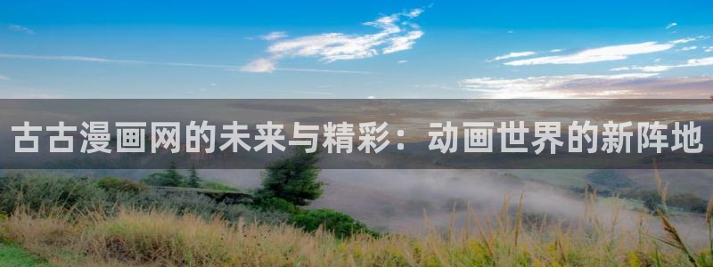香蕉小说免费读漫画网下拉式：古古漫画网的未来与精彩：动画世界的新阵地